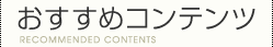 おすすめコンテンツ｜RECOMMENDED CONTENTS