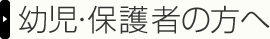 幼児・保護者の方へ