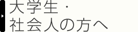 大学生・社会人の方へ