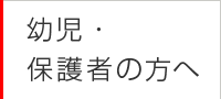 幼児・保護者の方へ
