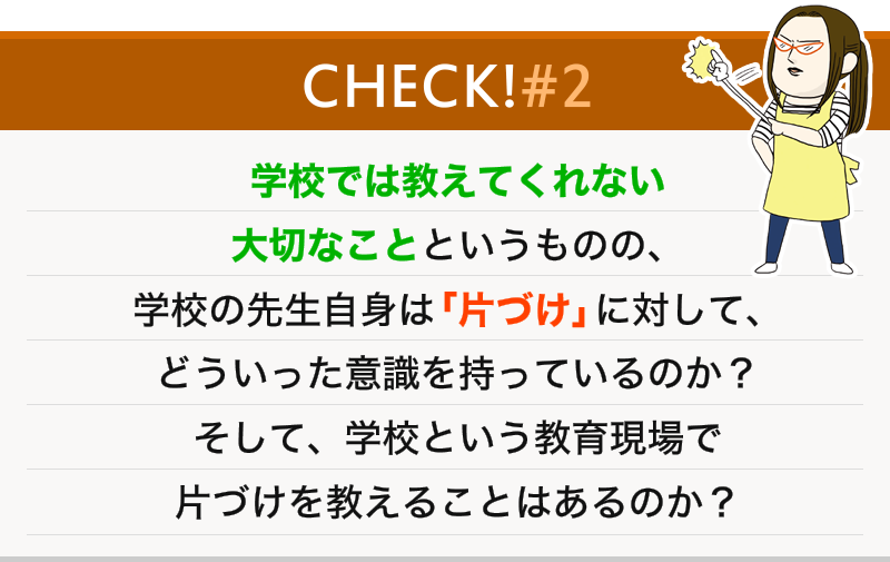 学校では教えてくれない大切なことというものの、学校の先生自身は「片づけ」に対して、どういった意識を持っているのか？そして、学校という教育現場で片づけを教えることはあるのか？