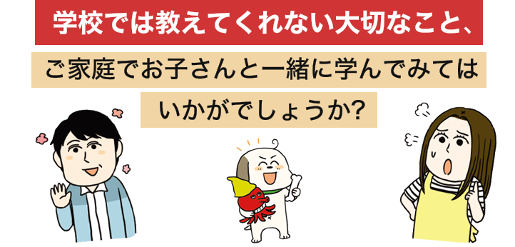 学校では教えてくれない大切なこと、ご家庭でお子さんと一緒に学んでみてはいかがでしょうか?