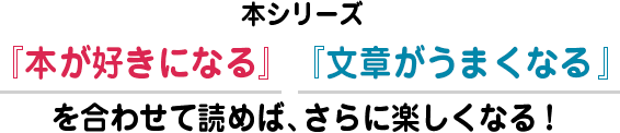 本シリーズ『本が好きになる』『文章がうまくなる 』を合わせて読めば、さらに楽しくなる！