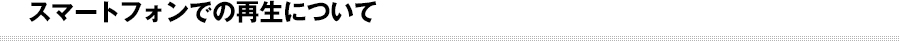 スマートフォンでの再生について